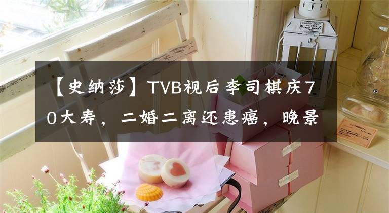 【史纳莎】TVB视后李司棋庆70大寿，二婚二离还患癌，晚景凄凉仅宠物陪