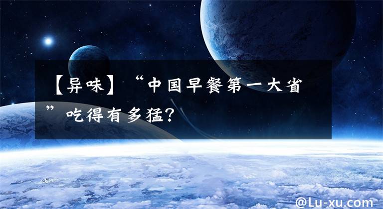 【异味】“中国早餐第一大省”吃得有多猛？