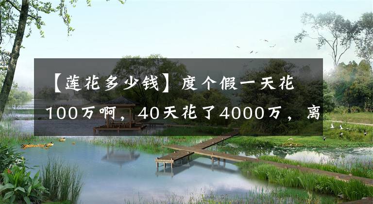 【莲花多少钱】度个假一天花100万啊，40天花了4000万，离开湖人，他照样不缺钱