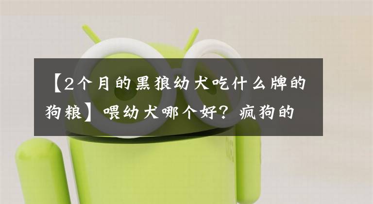 【2个月的黑狼幼犬吃什么牌的狗粮】喂幼犬哪个好？疯狗的“小狗专用”确实是你家小狗的心
