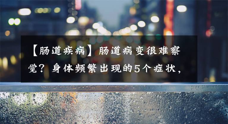 【肠道疾病】肠道病变很难察觉？身体频繁出现的5个症状，就是肠癌前兆