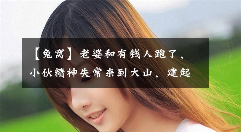 【兔窝】老婆和有钱人跑了，小伙精神失常来到大山，建起爱心兔窝相依为命