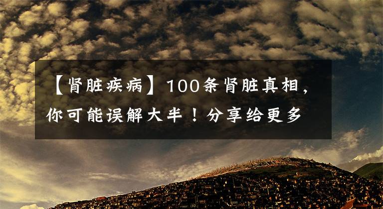 【肾脏疾病】100条肾脏真相，你可能误解大半！分享给更多关心健康的朋友们