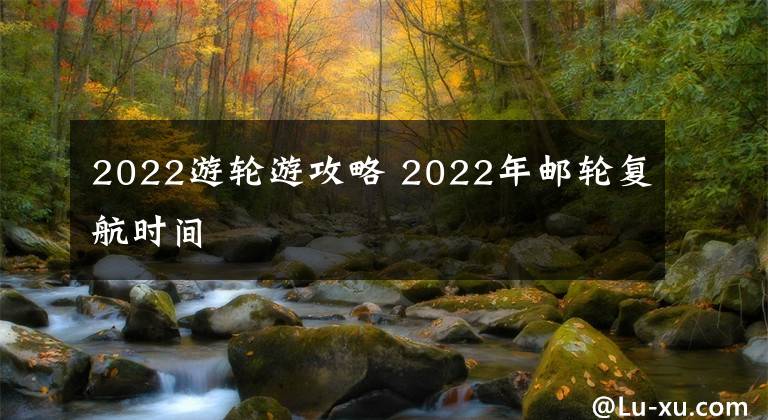 2022游轮游攻略 2022年邮轮复航时间