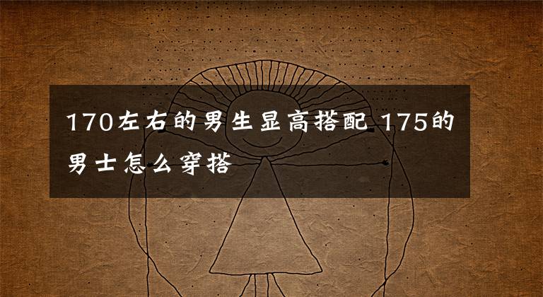 170左右的男生显高搭配 175的男士怎么穿搭