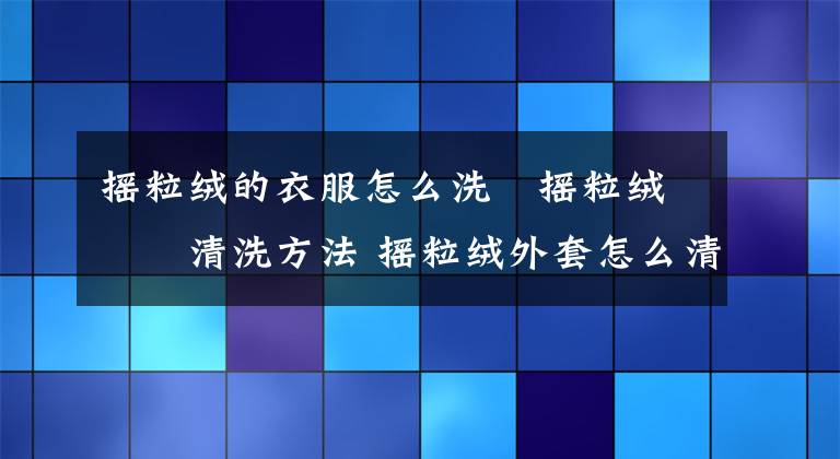 摇粒绒的衣服怎么洗 摇粒绒的清洗方法 摇粒绒外套怎么清洁