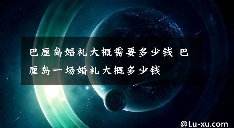 巴厘岛婚礼大概需要多少钱 巴厘岛一场婚礼大概多少钱