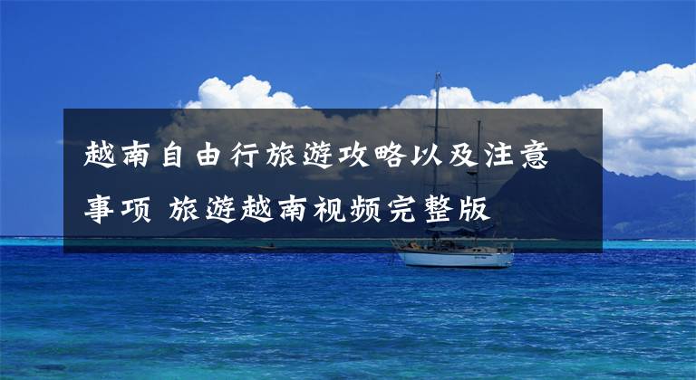 越南自由行旅游攻略以及注意事项 旅游越南视频完整版