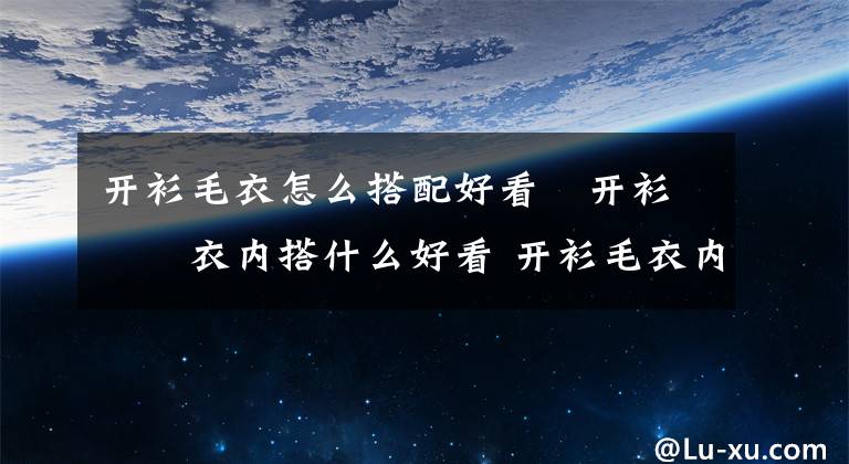 开衫毛衣怎么搭配好看 开衫毛衣内搭什么好看 开衫毛衣内搭什么样的好看