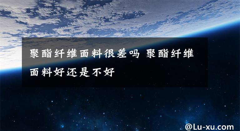 聚酯纤维面料很差吗 聚酯纤维面料好还是不好