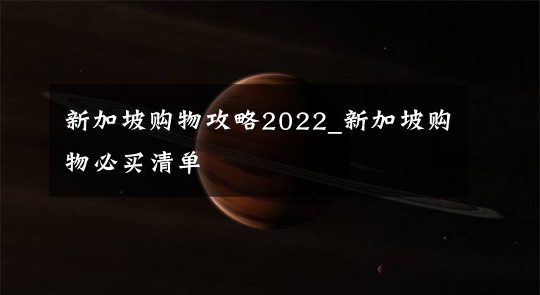 新加坡购物攻略2022_新加坡购物必买清单