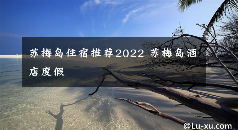 苏梅岛住宿推荐2022 苏梅岛酒店度假