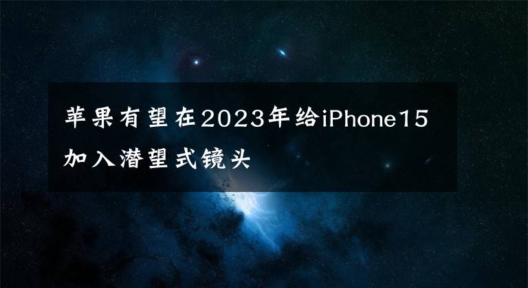 苹果有望在2023年给iPhone15加入潜望式镜头