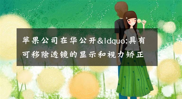 苹果公司在华公开“具有可移除透镜的显示和视力矫正系统”专利