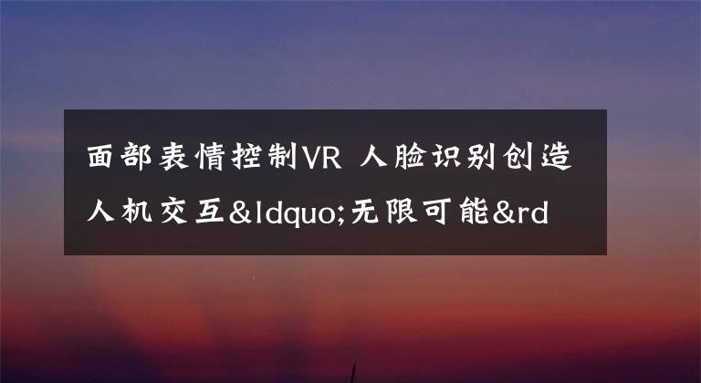 面部表情控制VR 人脸识别创造人机交互“无限可能”