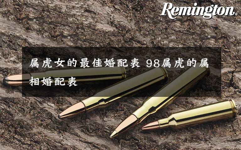 属虎女的最佳婚配表 98属虎的属相婚配表