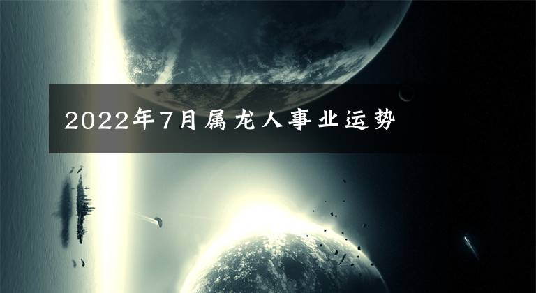 2022年7月属龙人事业运势