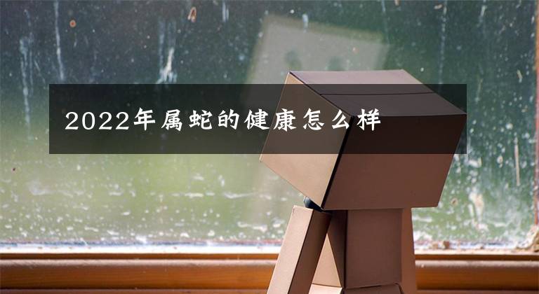 2022年属蛇的健康怎么样