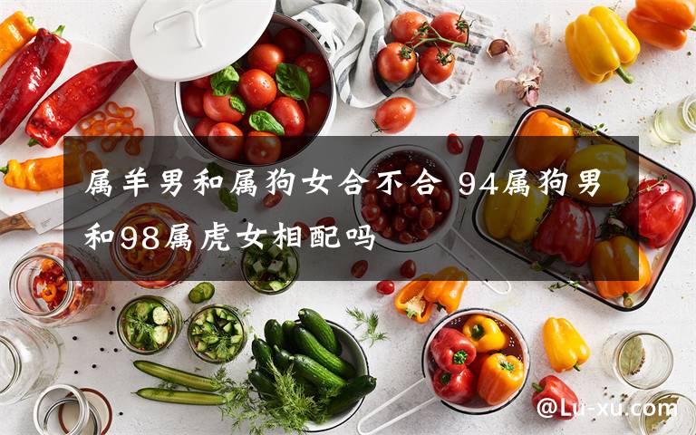 属羊男和属狗女合不合 94属狗男和98属虎女相配吗