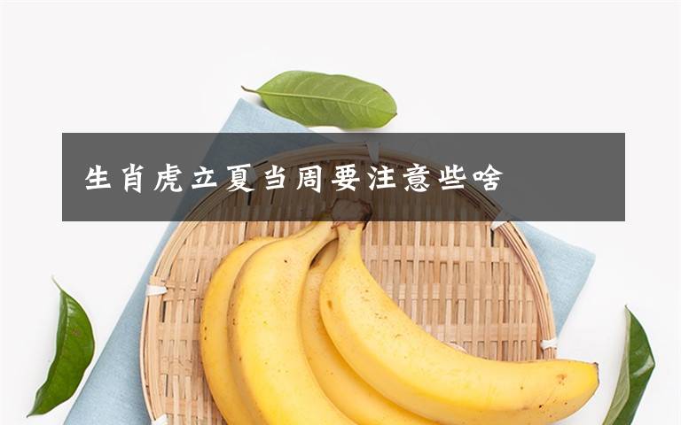 生肖虎立夏当周要注意些啥