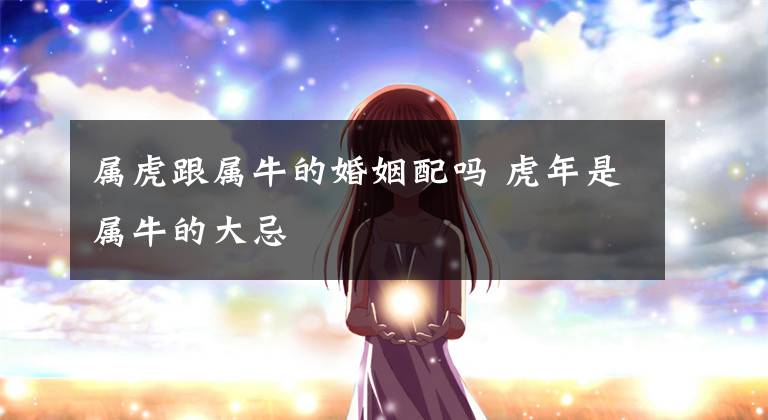 属虎跟属牛的婚姻配吗 虎年是属牛的大忌
