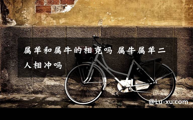 属羊和属牛的相克吗 属牛属羊二人相冲吗