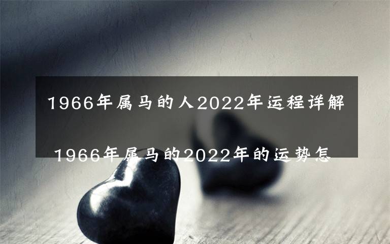 1966年属马的人2022年运程详解 1966年属马的2022年的运势怎么样