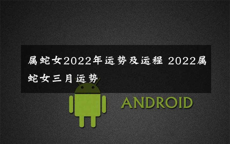 属蛇女2022年运势及运程 2022属蛇女三月运势