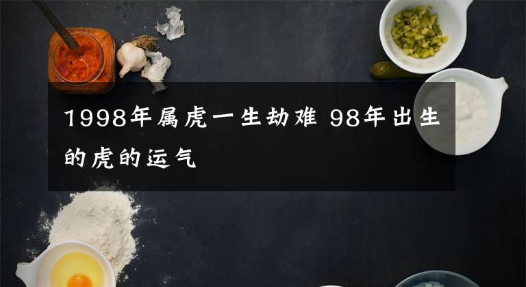 1998年属虎一生劫难 98年出生的虎的运气