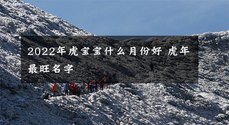 2022年虎宝宝什么月份好 虎年最旺名字