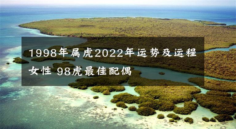 1998年属虎2022年运势及运程女性 98虎最佳配偶