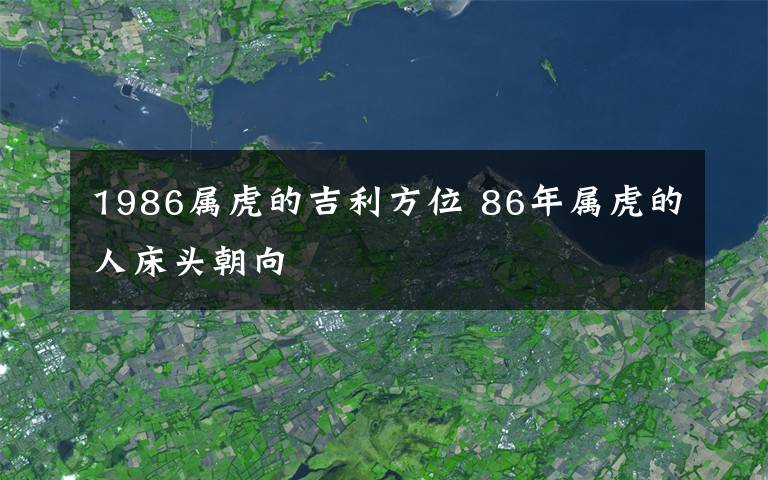 1986属虎的吉利方位 86年属虎的人床头朝向