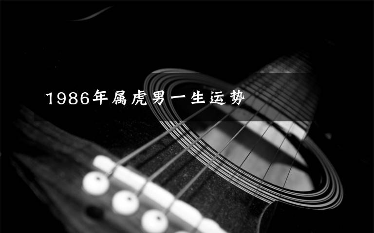 1986年属虎男一生运势