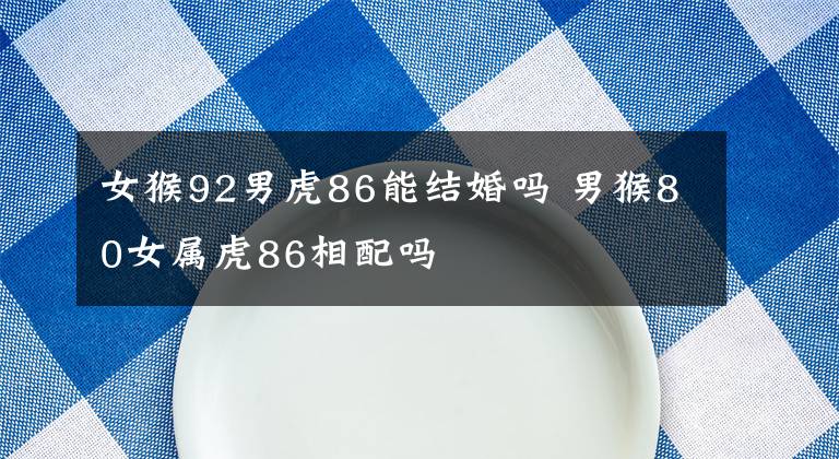 女猴92男虎86能结婚吗 男猴80女属虎86相配吗