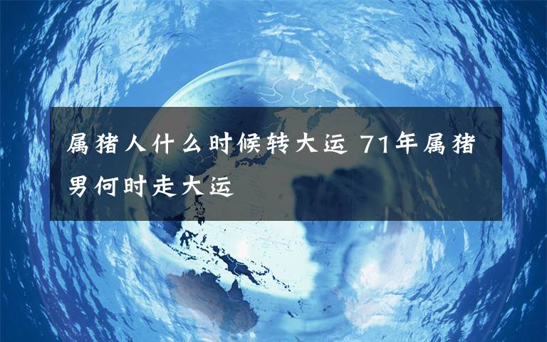 属猪人什么时候转大运 71年属猪男何时走大运