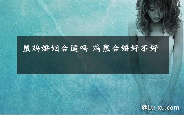 鼠鸡婚姻合适吗 鸡鼠合婚好不好