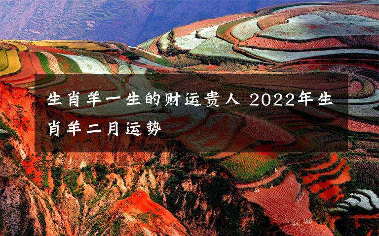 生肖羊一生的财运贵人 2022年生肖羊二月运势