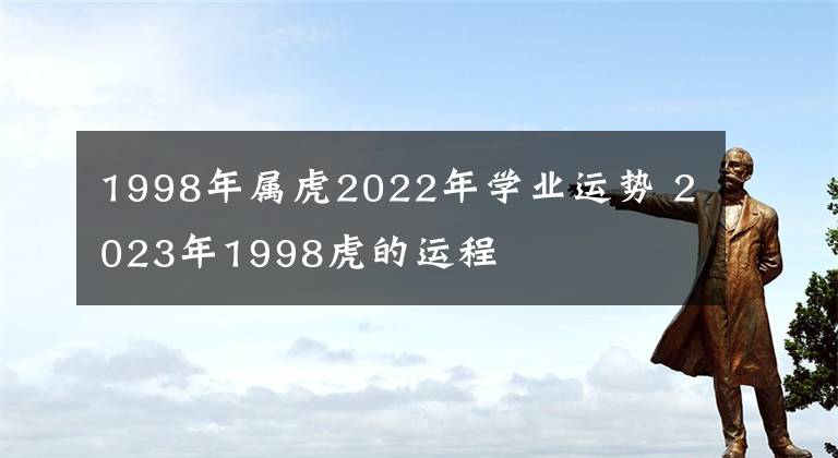 1998年属虎2022年学业运势 2023年1998虎的运程