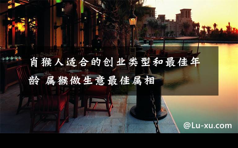 肖猴人适合的创业类型和最佳年龄 属猴做生意最佳属相