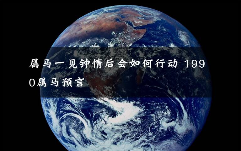 属马一见钟情后会如何行动 1990属马预言