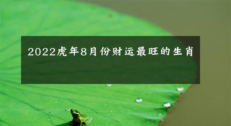 2022虎年8月份财运最旺的生肖