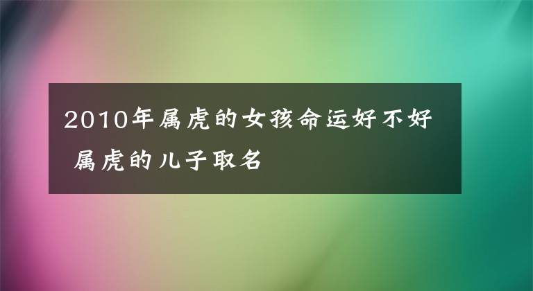 2010年属虎的女孩命运好不好 属虎的儿子取名