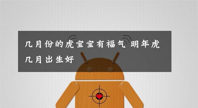 几月份的虎宝宝有福气 明年虎几月出生好