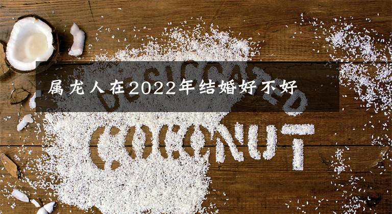 属龙人在2022年结婚好不好