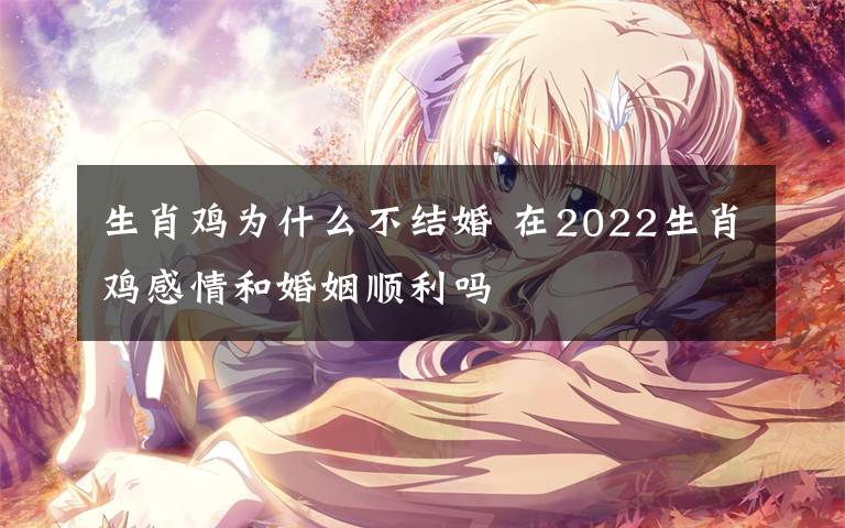 生肖鸡为什么不结婚 在2022生肖鸡感情和婚姻顺利吗