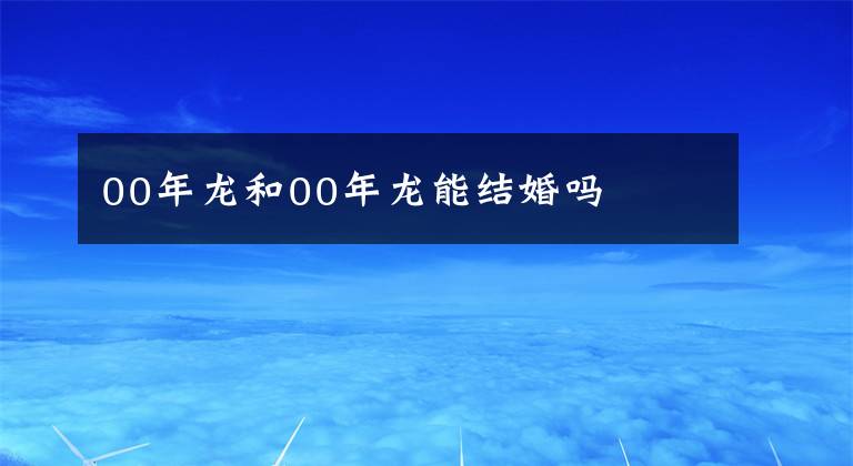 00年龙和00年龙能结婚吗