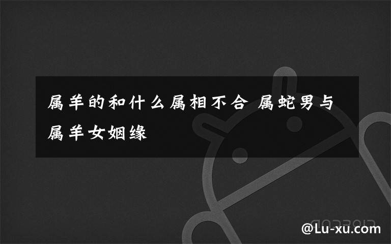 属羊的和什么属相不合 属蛇男与属羊女姻缘