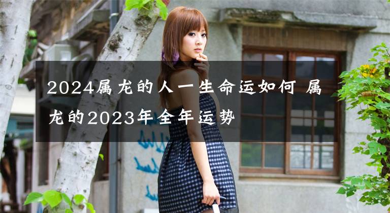 2024属龙的人一生命运如何 属龙的2023年全年运势