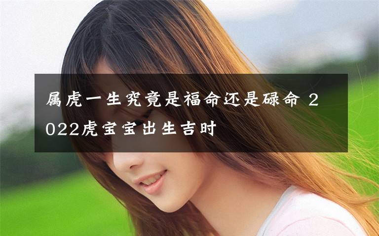属虎一生究竟是福命还是碌命 2022虎宝宝出生吉时