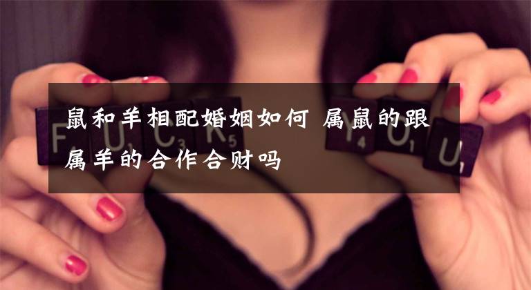 鼠和羊相配婚姻如何 属鼠的跟属羊的合作合财吗